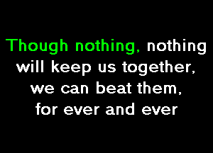 Though nothing, nothing
will keep us together,
we can beat them,
for ever and ever