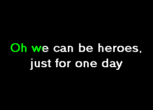 Oh we can be heroes,

just for one day