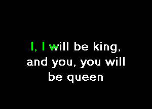 l, I will be king,

and you, you will
be queen