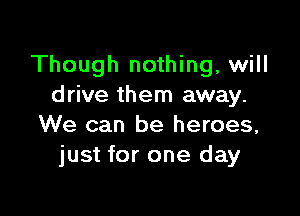 Though nothing, will
drive them away.

We can be heroes,
just for one day
