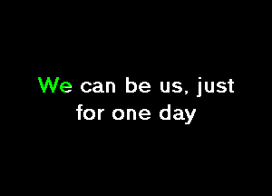 We can be us, just

for one day