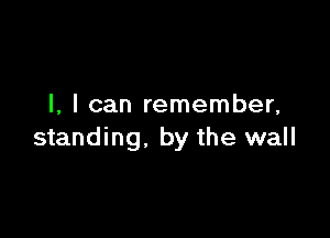 I, I can remember,

standing. by the wall