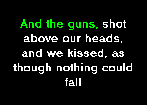 And the guns, shot
above our heads,
and we kissed, as
though nothing could
fall