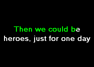 Then we could be

heroes, just for one day