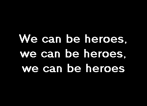 We can be heroes,

we can be heroes,
we can be heroes