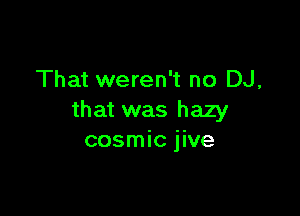 That weren't no DJ,

that was hazy
cosmic jive