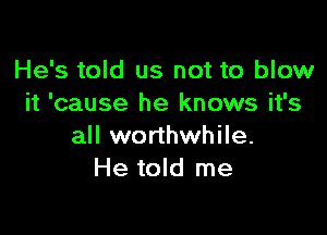 He's told us not to blow
it 'cause he knows it's

all worthwhile.
He told me