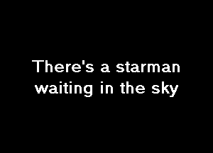 There's a starman

waiting in the sky