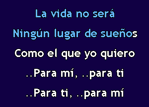 La Vida no sen?!

Ningtjn lugar de suerios

Como el que yo quiero

..Para mi, ..para ti

..Para ti, ..para mi