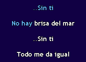 ..Sin ti
No hay brisa del mar

..Sin ti

Todo me da igual