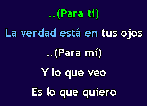 ..(Para ti)
La verdad esta en tus ojos
..(Para mi)

Y lo que veo

Es lo que quiero