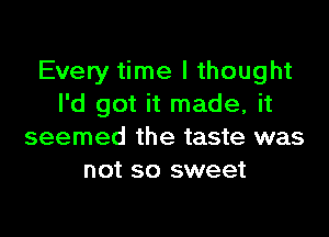 Every time I thought
I'd got it made, it

seemed the taste was
not so sweet