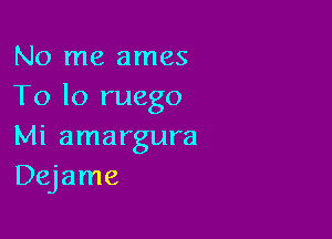 No me ames
To lo ruego

Mi amargura
Dejame