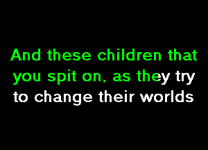 And these children that

you spit on. as they try
to change their worlds