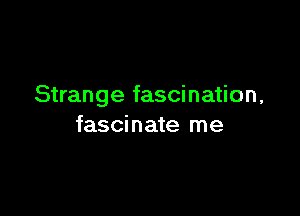 Strange fascination,

fascinate me