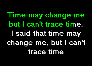 Time may change me
but I can't trace time.
I said that time may
change me, but I can't
trace time