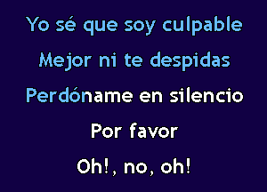 Yo 5 que soy culpable

Mejor m' te despidas
Perdc'mame en silencio

Por favor
0h!, no, oh!