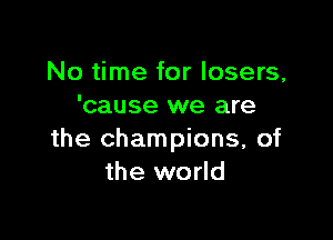 No time for losers,
'cause we are

the champions, of
the world