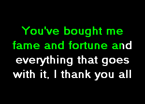 You've bought me
fame and fortune and
everything that goes
with it, I thank you all