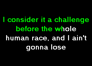 I consider it a challenge
before the whole

human race, and I ain't
gonnalose