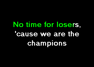 No time for losers,

'cause we are the
champions