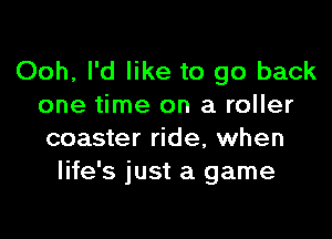 Ooh, I'd like to go back
one time on a roller

coaster ride, when
life's just a game