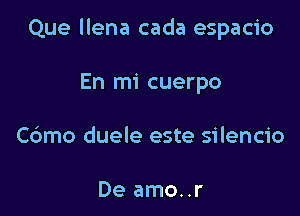 Que llena cada espacio

En mi cuerpo
Cdmo duele este silencio

De amo..r