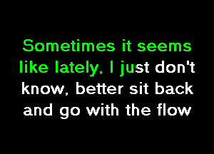 Sometimes it seems
like lately, I just don't
know, better sit back
and go with the flow