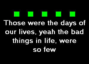 El El El El El
Those were the days of
our lives, yeah the bad

things in life, were

so few