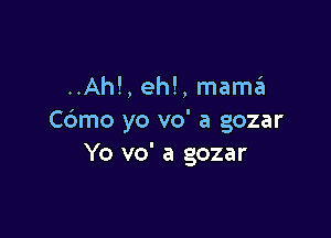 ..Ah!, eh!, maszt

Cdmo yo vo' a gozar
Yo vo' a gozar