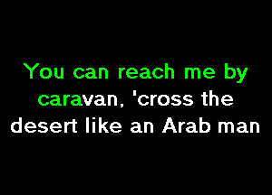 You can reach me by

caravan. 'cross the
desert like an Arab man
