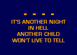 ITS ANOTHER NIGHT
IN HELL
ANOTHER CHILD

WON'T LIVE TO TELL