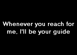 Whenever you reach for

me, I'll be your guide