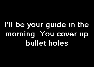 I'll be your guide in the

morning. You cover up
bullet holes