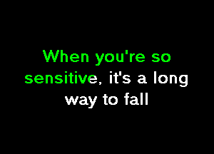 When you're so

sensitive. it's a long
way to fall