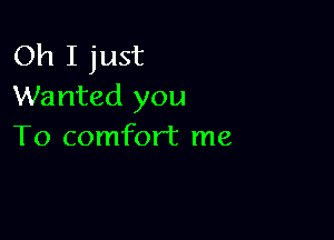 Oh I just
Wanted you

To comfort me