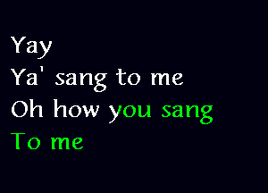 Yay
Ya' sang to me

Oh how you sang
To me