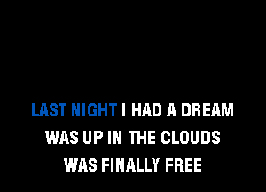 LAST NIGHT! HAD A DREAM
WAS UP IN THE CLOUDS
WAS FINALLY FREE