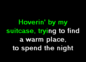Hoverin' by my

suitcase. trying to find
a warm place,
to spend the night