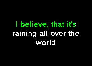 I believe, that it's

raining all over the
world