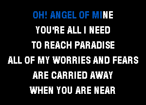0H! ANGEL OF MINE
YOU'RE ALL I NEED
TO REACH PARADISE
ALL OF MY WORRIES AND FEARS
ARE CARRIED AWAY
WHEN YOU ARE HEAR