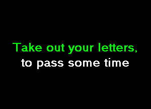 Take out your letters,

to pass some time
