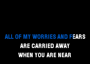 ALL OF MY WORRIES AND FEARS
ARE CARRIED AWAY
WHEN YOU ARE HEAR