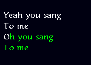 Yeah you sang
To me

Oh you sang
To me