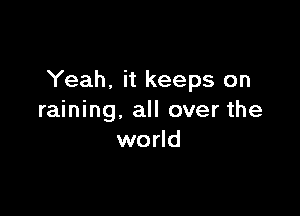 Yeah, it keeps on

raining, all over the
world