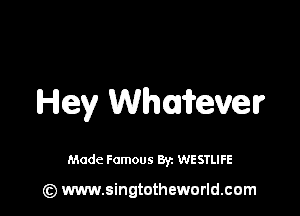 Hey Whumver

Made Famous 8r. WESTLIFE

(z) www.singtotheworld.com