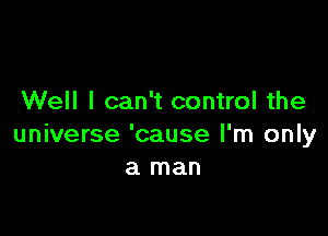Well I can't control the

universe 'cause I'm only
a man