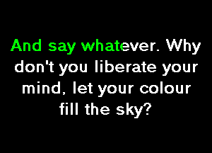 And say whatever. Why
don't you liberate your

mind, let your colour
fill the sky?