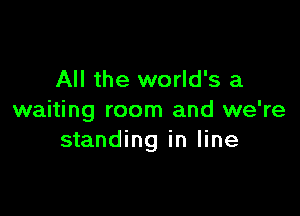 All the world's a

waiting room and we're
standing in line