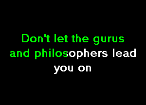 Don't let the gurus

and philosophers lead
you on